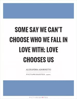 Some say we can’t choose who we fall in love with; love chooses us Picture Quote #1