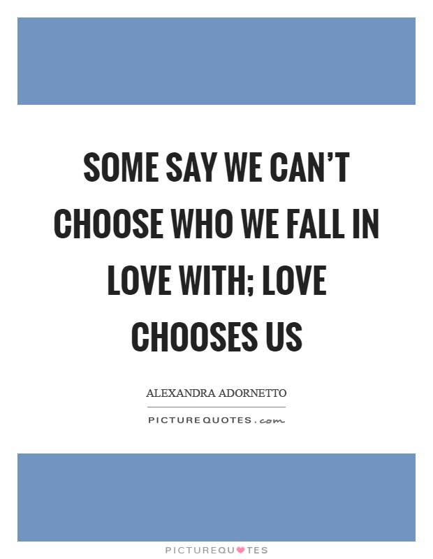 Some say we can't choose who we fall in love with; love chooses us Picture Quote #1