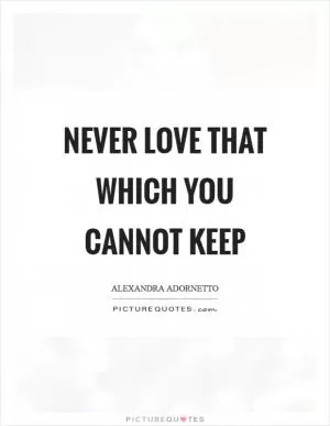 Never love that which you cannot keep Picture Quote #1