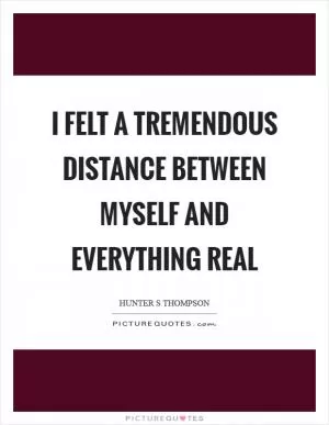 I felt a tremendous distance between myself and everything real Picture Quote #1