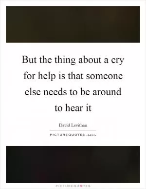 But the thing about a cry for help is that someone else needs to be around to hear it Picture Quote #1