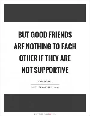 But good friends are nothing to each other if they are not supportive Picture Quote #1