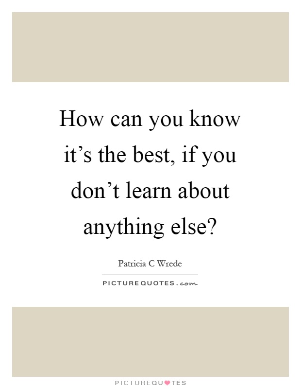 How can you know it's the best, if you don't learn about anything else? Picture Quote #1