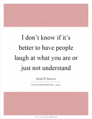 I don’t know if it’s better to have people laugh at what you are or just not understand Picture Quote #1