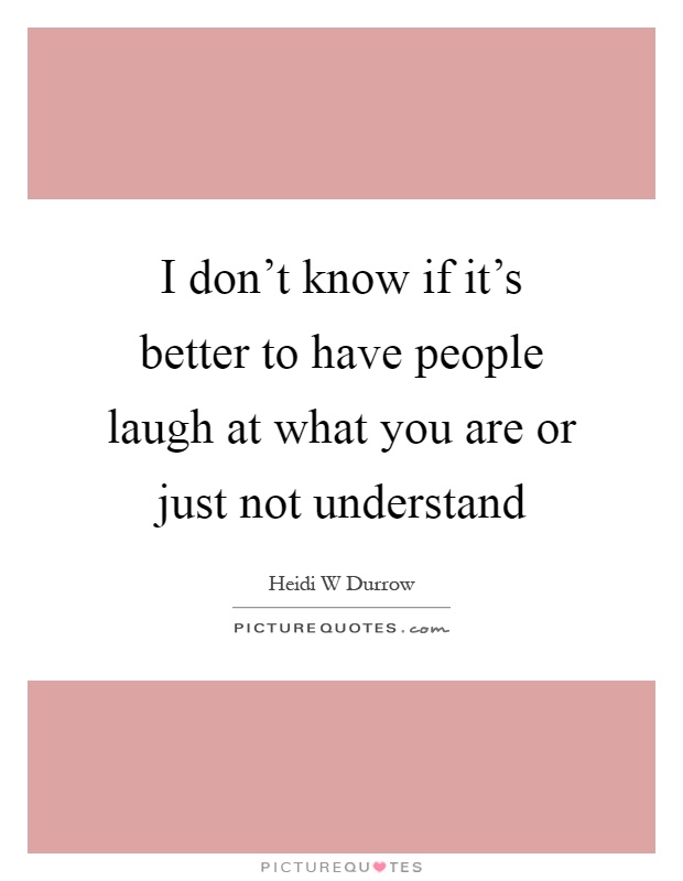 I don't know if it's better to have people laugh at what you are or just not understand Picture Quote #1