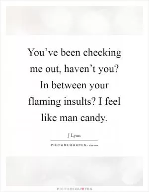You’ve been checking me out, haven’t you? In between your flaming insults? I feel like man candy Picture Quote #1