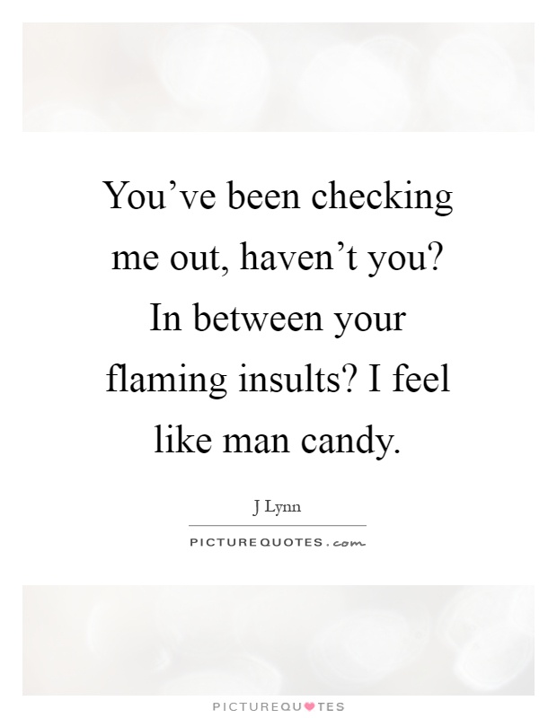 You've been checking me out, haven't you? In between your flaming insults? I feel like man candy Picture Quote #1