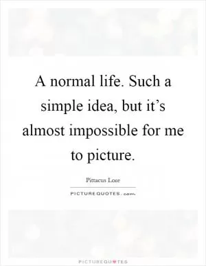 A normal life. Such a simple idea, but it’s almost impossible for me to picture Picture Quote #1