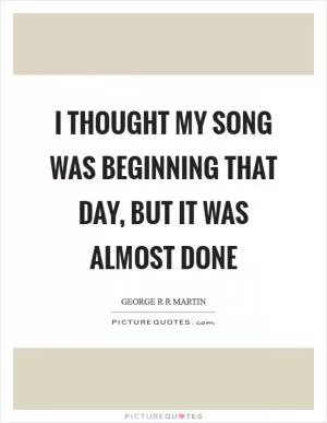 I thought my song was beginning that day, but it was almost done Picture Quote #1