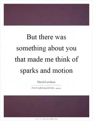 But there was something about you that made me think of sparks and motion Picture Quote #1
