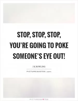 Stop, stop, stop, you’re going to poke someone’s eye out! Picture Quote #1