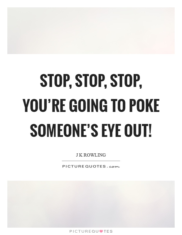 Stop, stop, stop, you're going to poke someone's eye out! Picture Quote #1