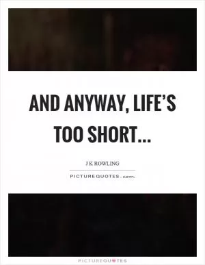 And anyway, life’s too short Picture Quote #1