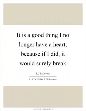 It is a good thing I no longer have a heart, because if I did, it would surely break Picture Quote #1