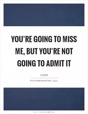You’re going to miss me, but you’re not going to admit it Picture Quote #1