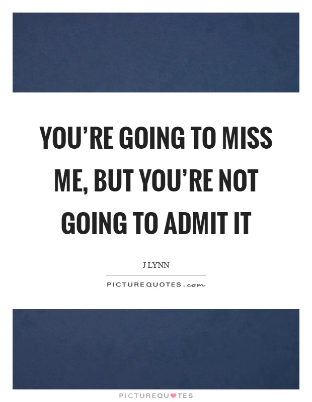 You're going to miss me, but you're not going to admit it Picture Quote #1