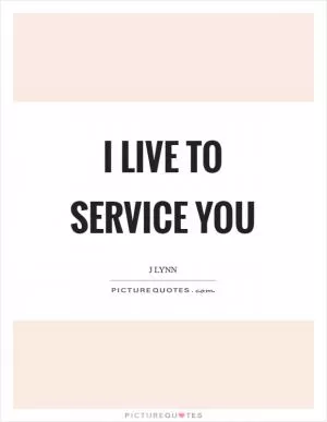I live to service you Picture Quote #1