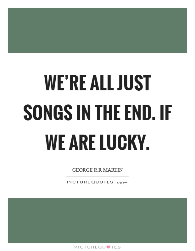 We're all just songs in the end. If we are lucky Picture Quote #1