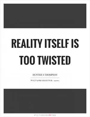 Reality itself is too twisted Picture Quote #1