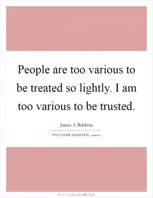 People are too various to be treated so lightly. I am too various to be trusted Picture Quote #1