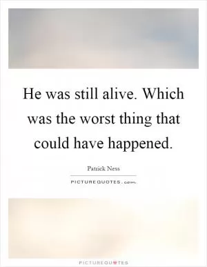 He was still alive. Which was the worst thing that could have happened Picture Quote #1