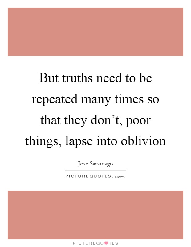 But truths need to be repeated many times so that they don't, poor things, lapse into oblivion Picture Quote #1