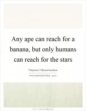Any ape can reach for a banana, but only humans can reach for the stars Picture Quote #1