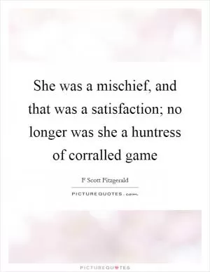 She was a mischief, and that was a satisfaction; no longer was she a huntress of corralled game Picture Quote #1