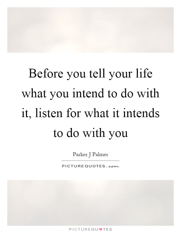 Before you tell your life what you intend to do with it, listen for what it intends to do with you Picture Quote #1