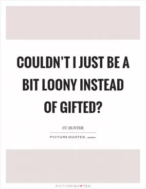Couldn’t I just be a bit loony instead of gifted? Picture Quote #1
