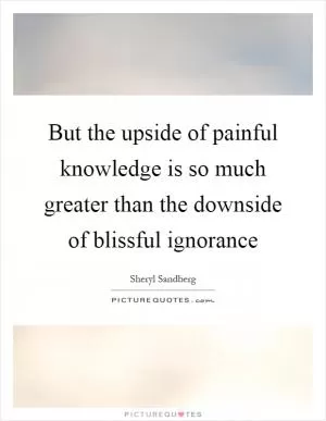 But the upside of painful knowledge is so much greater than the downside of blissful ignorance Picture Quote #1