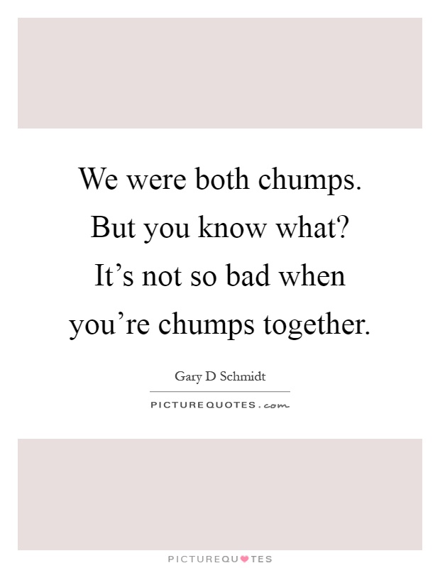 We were both chumps. But you know what? It's not so bad when you're chumps together Picture Quote #1