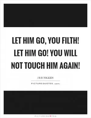 Let him go, you filth! Let him go! You will not touch him again! Picture Quote #1