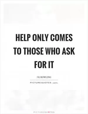 Help only comes to those who ask for it Picture Quote #1