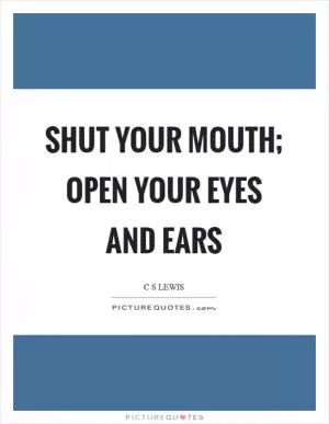 Shut your mouth; open your eyes and ears Picture Quote #1