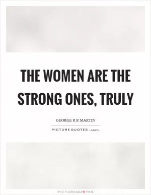 The women are the strong ones, truly Picture Quote #1