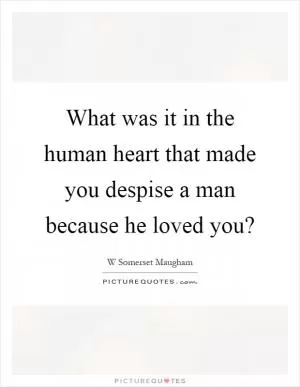 What was it in the human heart that made you despise a man because he loved you? Picture Quote #1