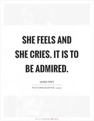 She feels and she cries. It is to be admired Picture Quote #1