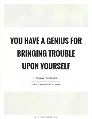 You have a genius for bringing trouble upon yourself Picture Quote #1