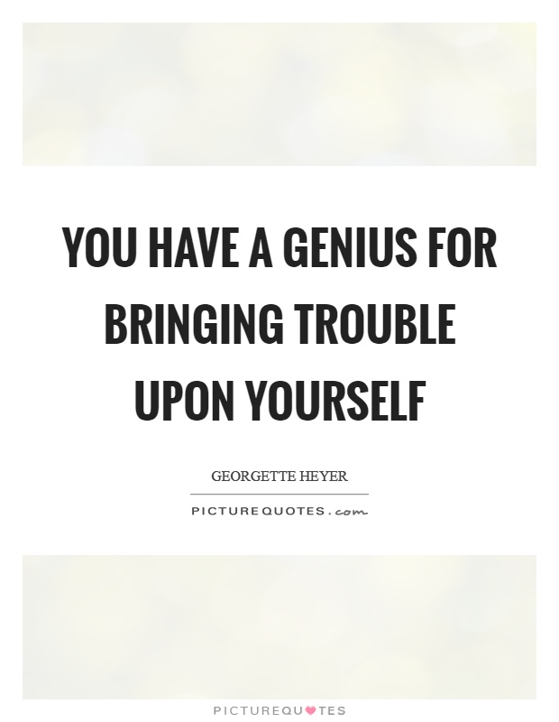 You have a genius for bringing trouble upon yourself | Picture Quotes