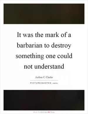 It was the mark of a barbarian to destroy something one could not understand Picture Quote #1