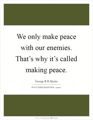 We only make peace with our enemies. That’s why it’s called making peace Picture Quote #1