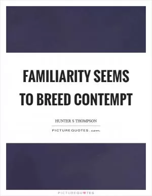 Familiarity seems to breed contempt Picture Quote #1