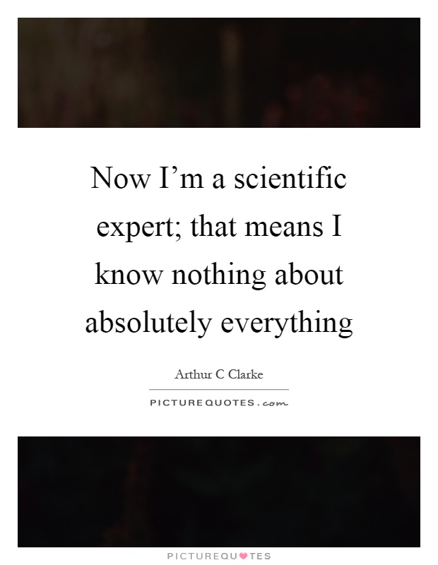Now I'm a scientific expert; that means I know nothing about absolutely everything Picture Quote #1