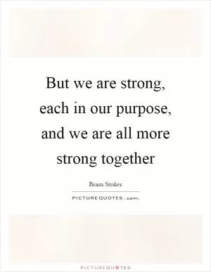 But we are strong, each in our purpose, and we are all more strong together Picture Quote #1