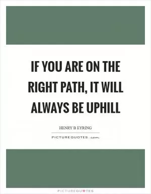If you are on the right path, it will always be uphill Picture Quote #1