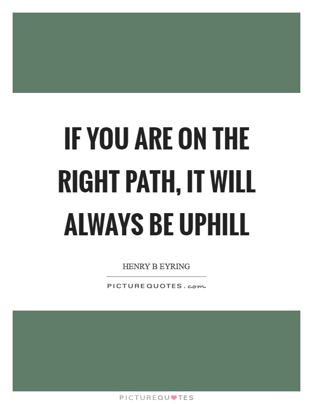 If you are on the right path, it will always be uphill Picture Quote #1