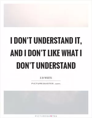 I don’t understand it, and I don’t like what I don’t understand Picture Quote #1