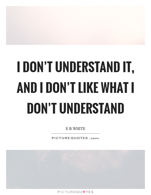 I don't understand it, and I don't like what I don't understand Picture Quote #1