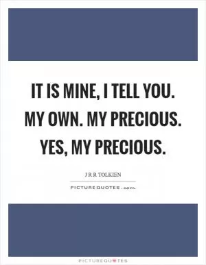 It is mine, I tell you. My own. My precious. Yes, my precious Picture Quote #1